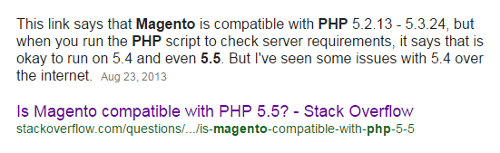 This link says that Magento is compatible with PHP 5.2.13 - 5.3.24, but when you run the PHP script to check server requirements, it says that is okay to run on 5.4 and even 5.5. But I've seen some issues with 5.4 over the internet.Aug 23, 2013